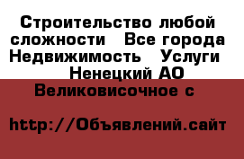 Строительство любой сложности - Все города Недвижимость » Услуги   . Ненецкий АО,Великовисочное с.